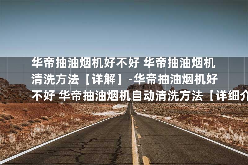 华帝抽油烟机好不好 华帝抽油烟机清洗方法【详解】-华帝抽油烟机好不好 华帝抽油烟机自动清洗方法【详细介绍】